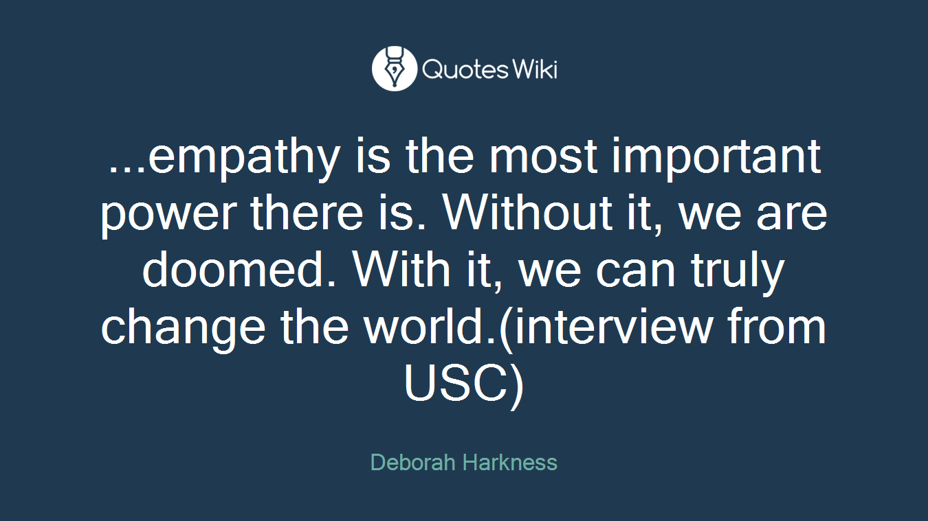 ...empathy is the most important power there is. Without it, we are doomed. With it, we can truly change the world.(interview from USC)