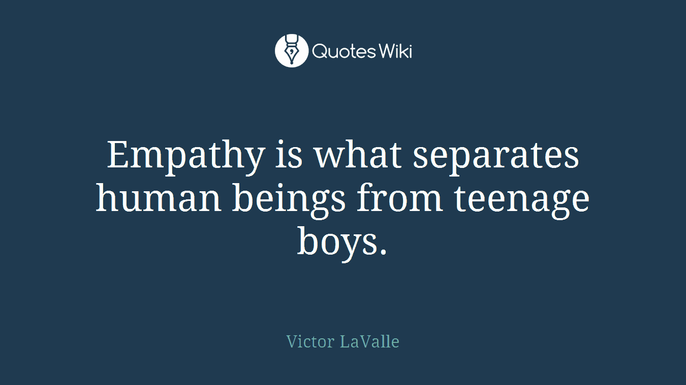 Empathy is what separates human beings from teenage boys.