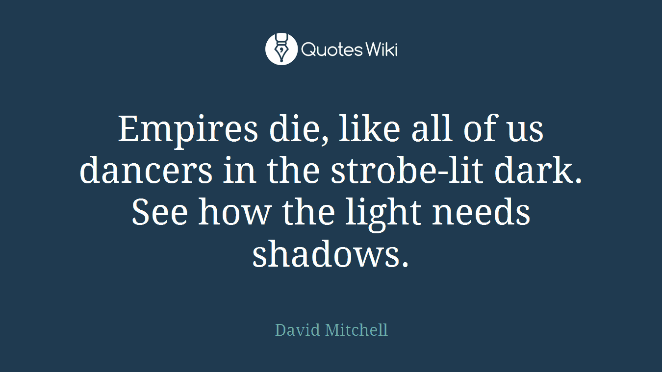 Empires die, like all of us dancers in the strobe-lit dark. See how the light needs shadows.