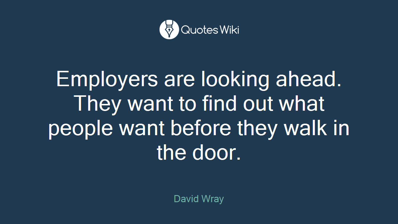 Employers are looking ahead. They want to find out what people want before they walk in the door.