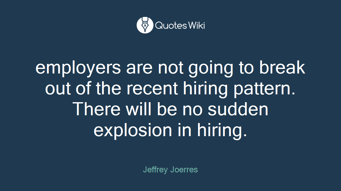 employers are not going to break out of the recent hiring pattern. There will be no sudden explosion in hiring.