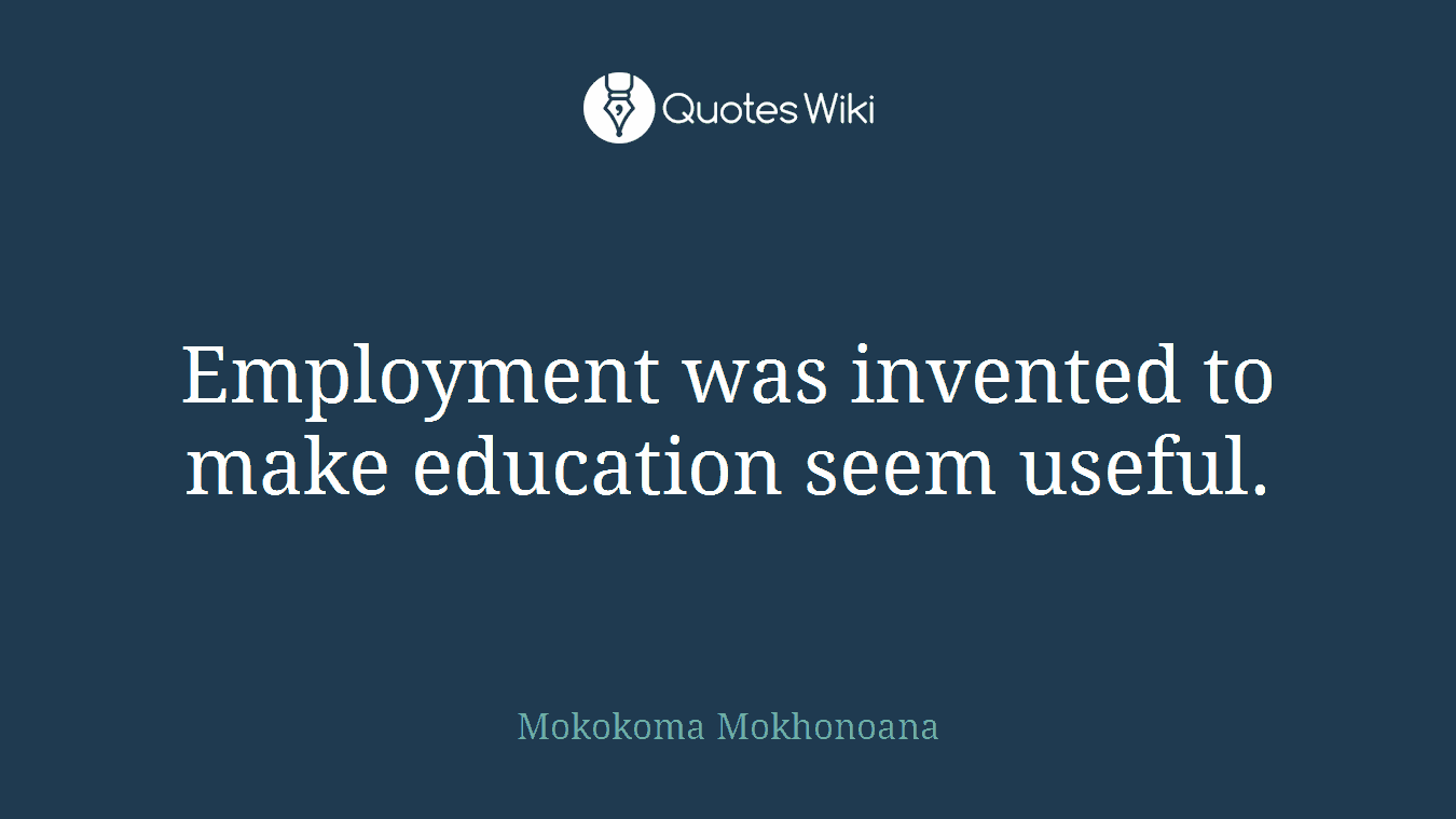 Employment was invented to make education seem useful.
