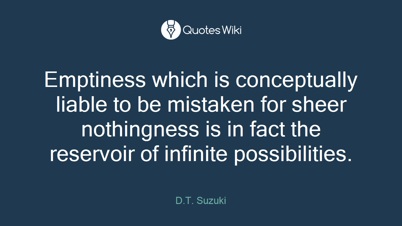 Emptiness which is conceptually liable to be mistaken for sheer nothingness is in fact the reservoir of infinite possibilities.