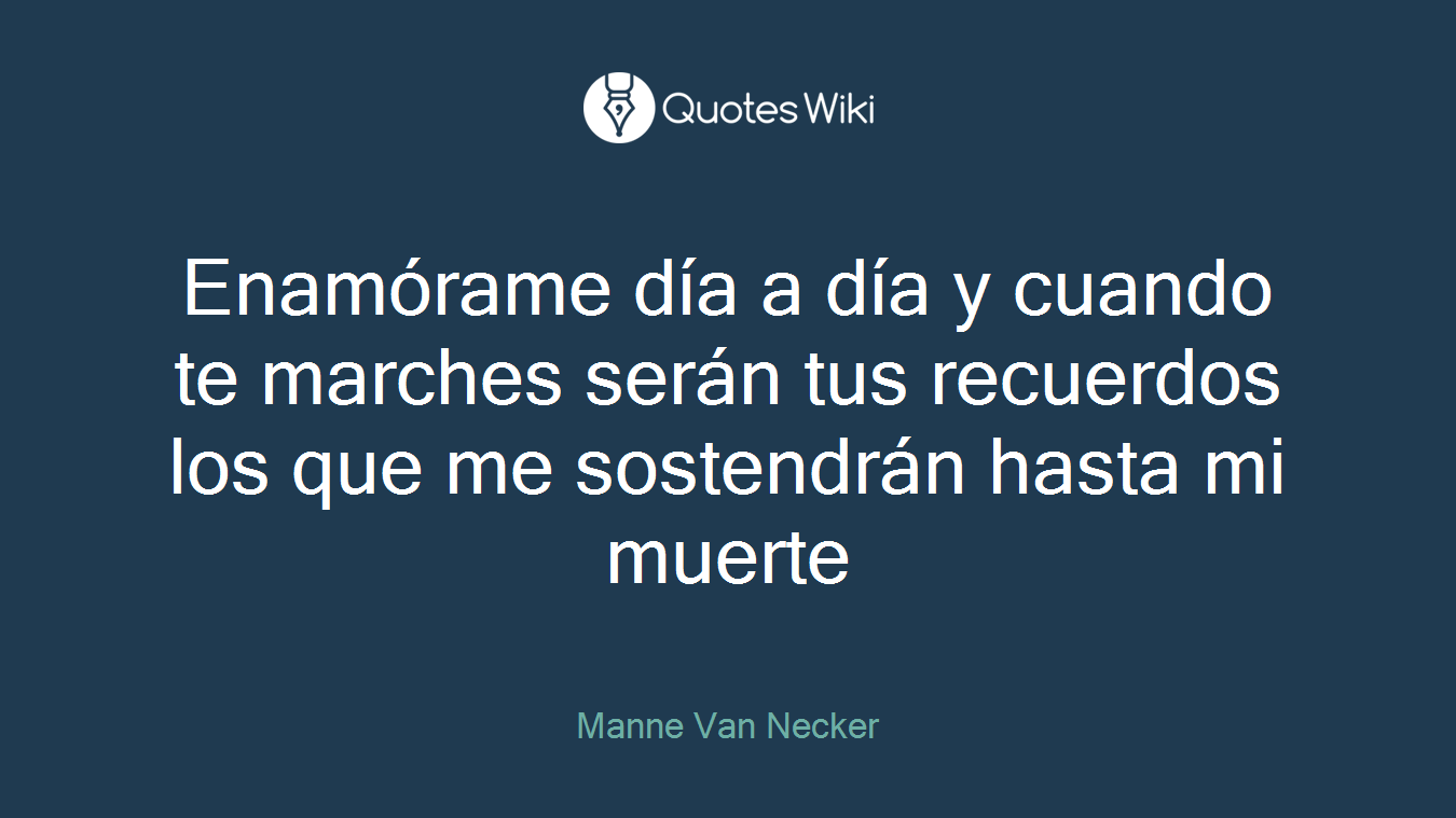 Enamórame día a día y cuando te marches serán tus recuerdos los que me sostendrán hasta mi muerte