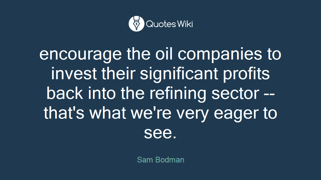 encourage the oil companies to invest their significant profits back into the refining sector -- that's what we're very eager to see.