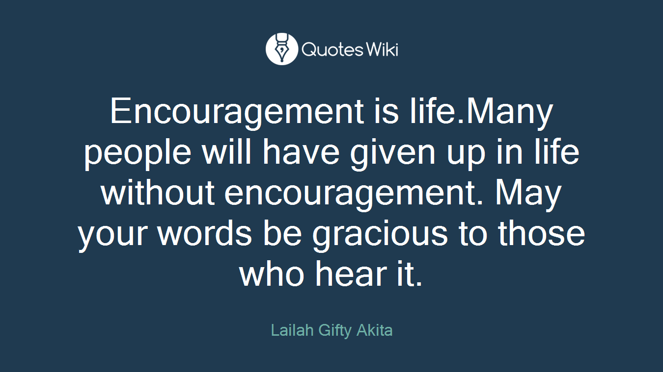 Encouragement is life.Many people will have given up in life without encouragement. May your words be gracious to those who hear it.