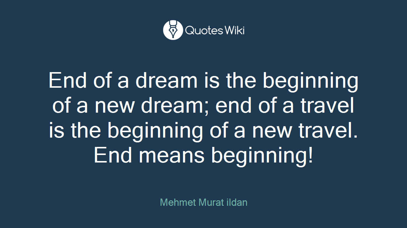 End of a dream is the beginning of a new dream; end of a travel is the beginning of a new travel. End means beginning!