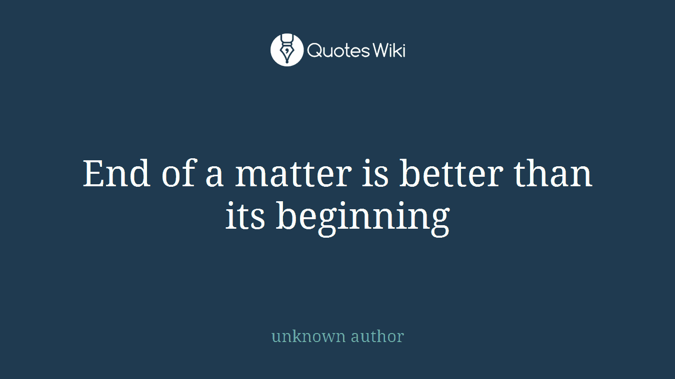 End of a matter is better than its beginning