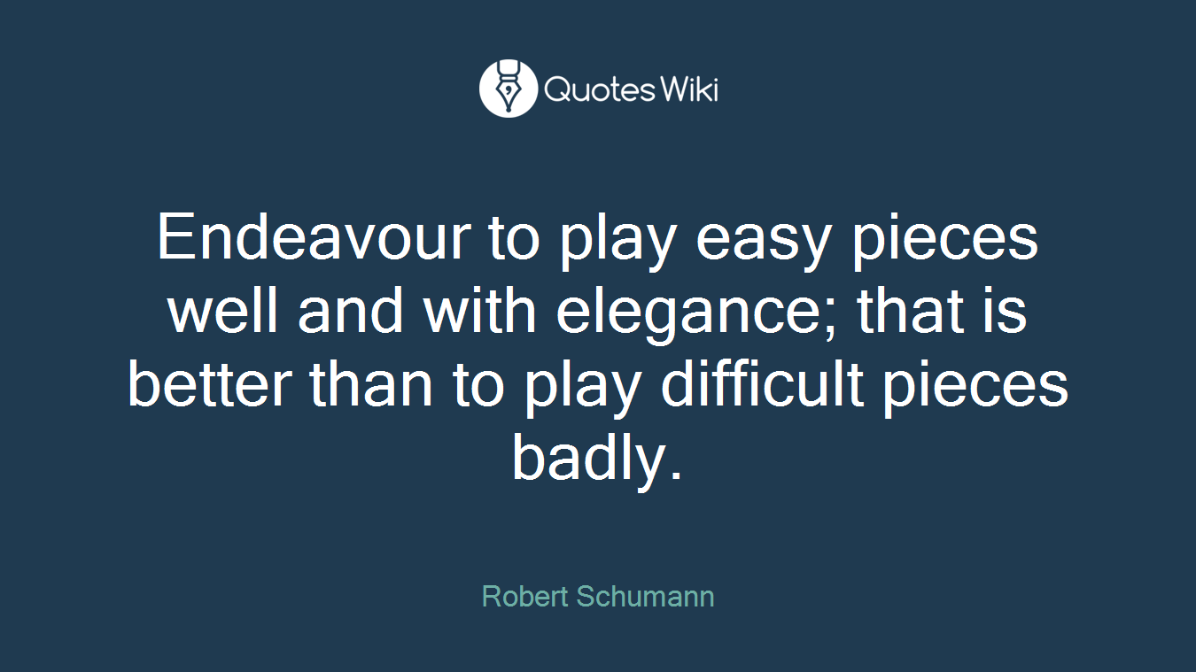 Endeavour to play easy pieces well and with elegance; that is better than to play difficult pieces badly.