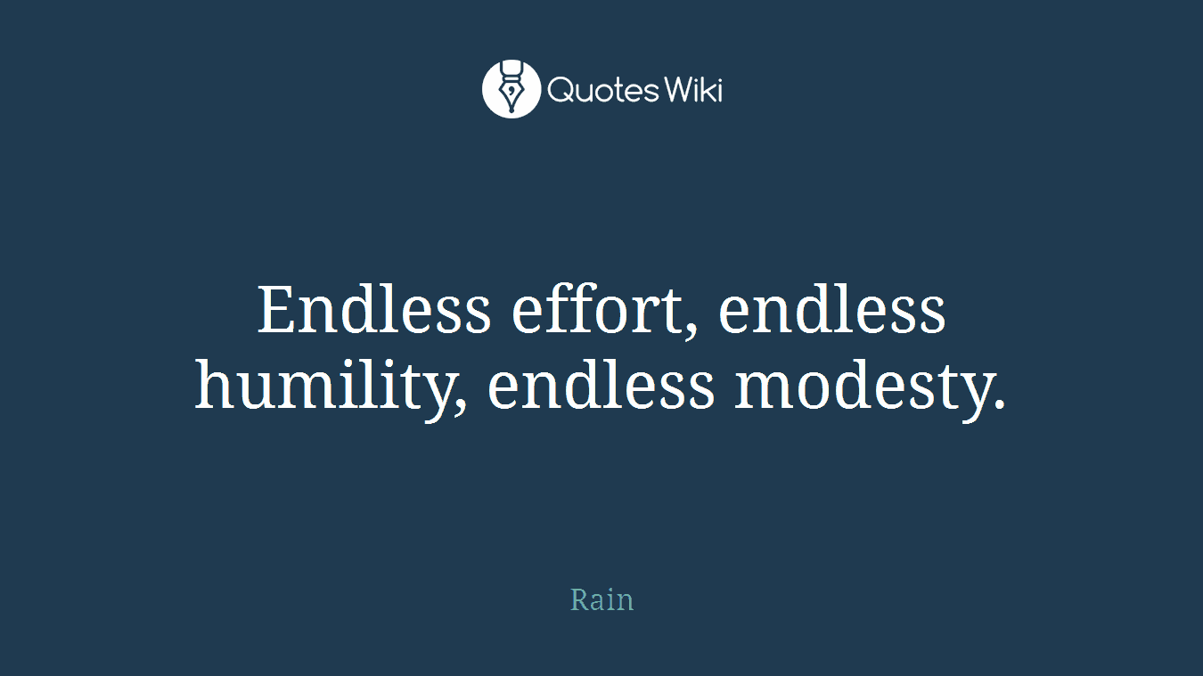 Endless effort, endless humility, endless modesty.