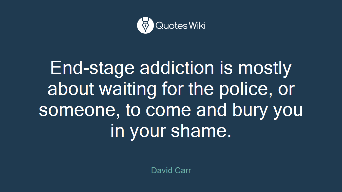 End-stage addiction is mostly about waiting for the police, or someone, to come and bury you in your shame.