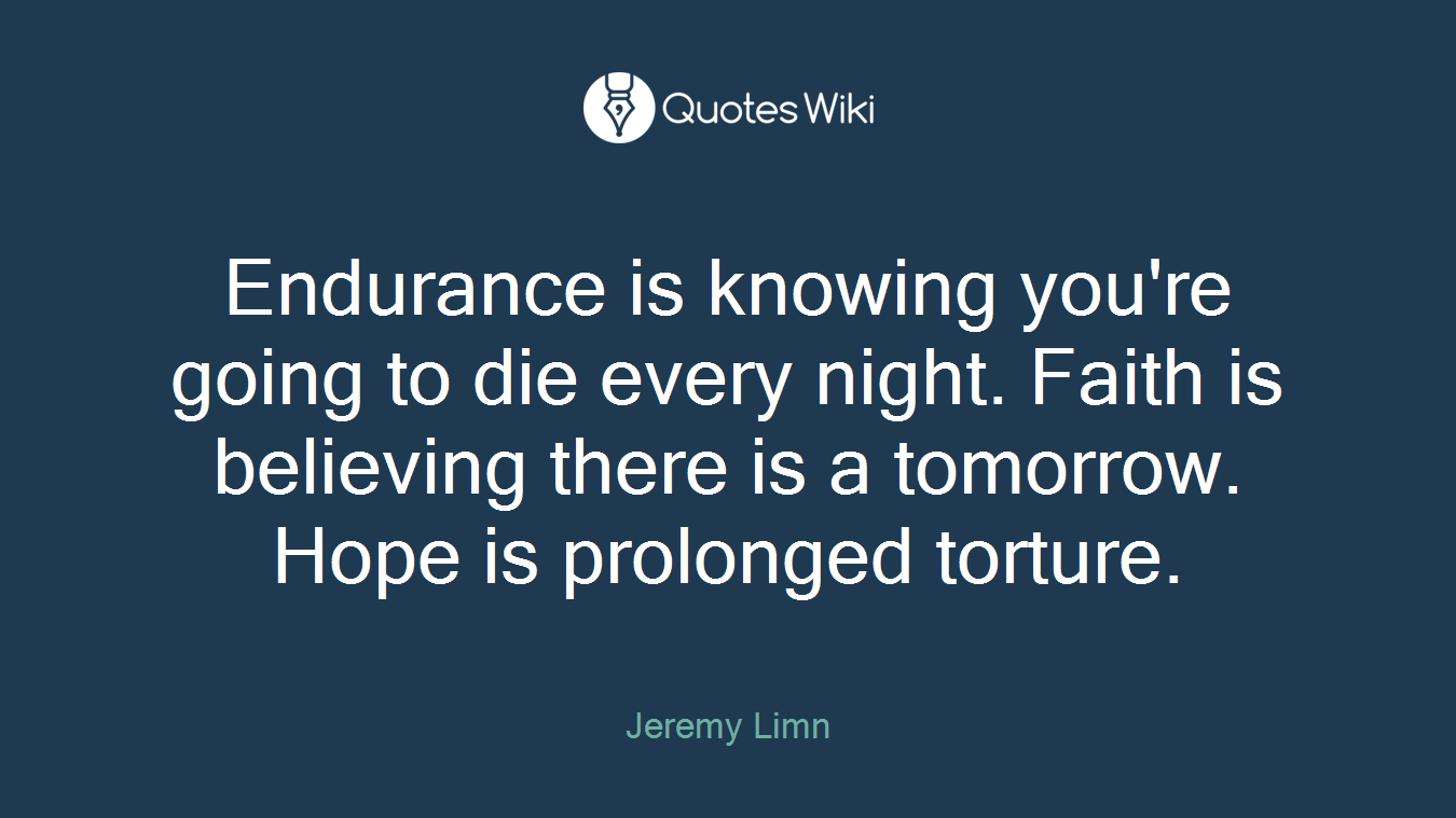 Endurance is knowing you're going to die every night. Faith is believing there is a tomorrow. Hope is prolonged torture.