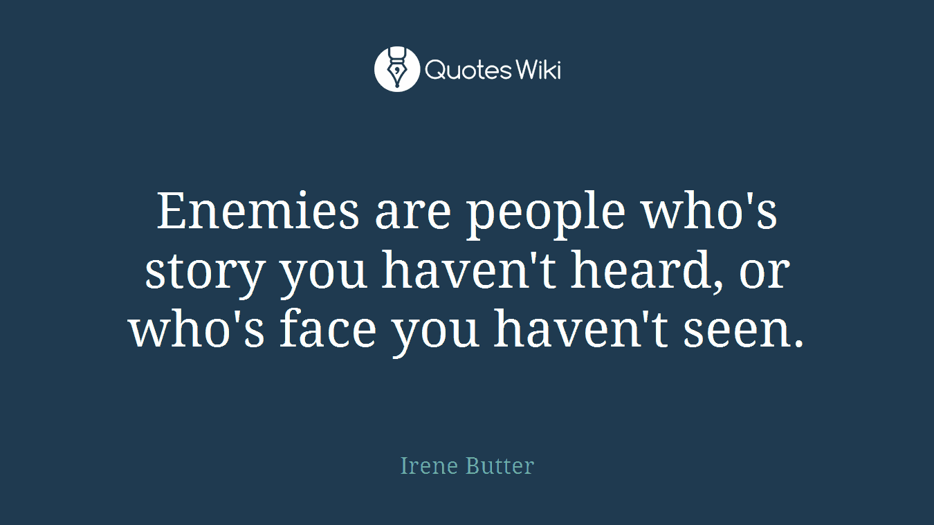 Enemies are people who's story you haven't heard, or who's face you haven't seen.