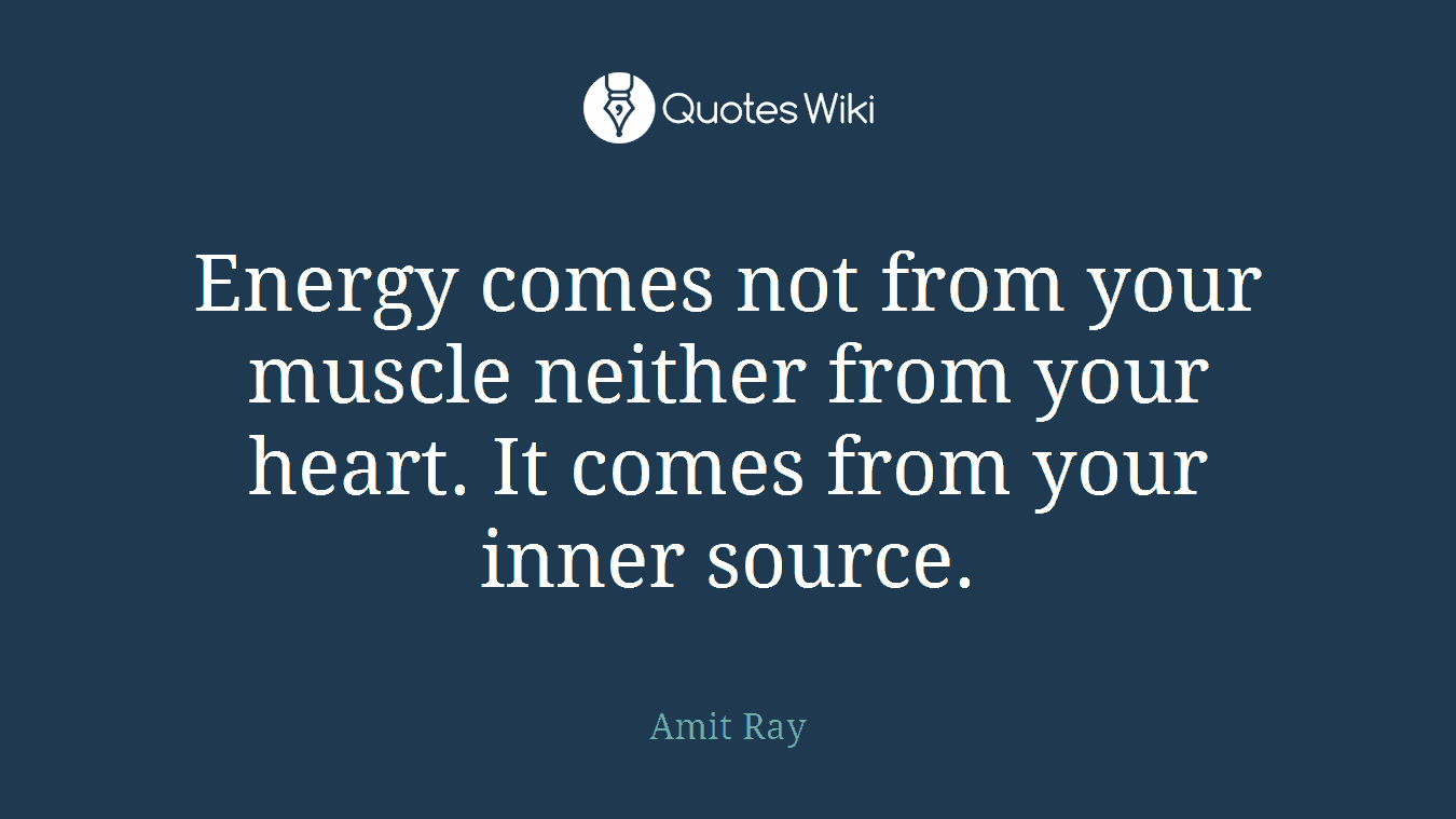 Energy comes not from your muscle neither from your heart. It comes from your inner source.
