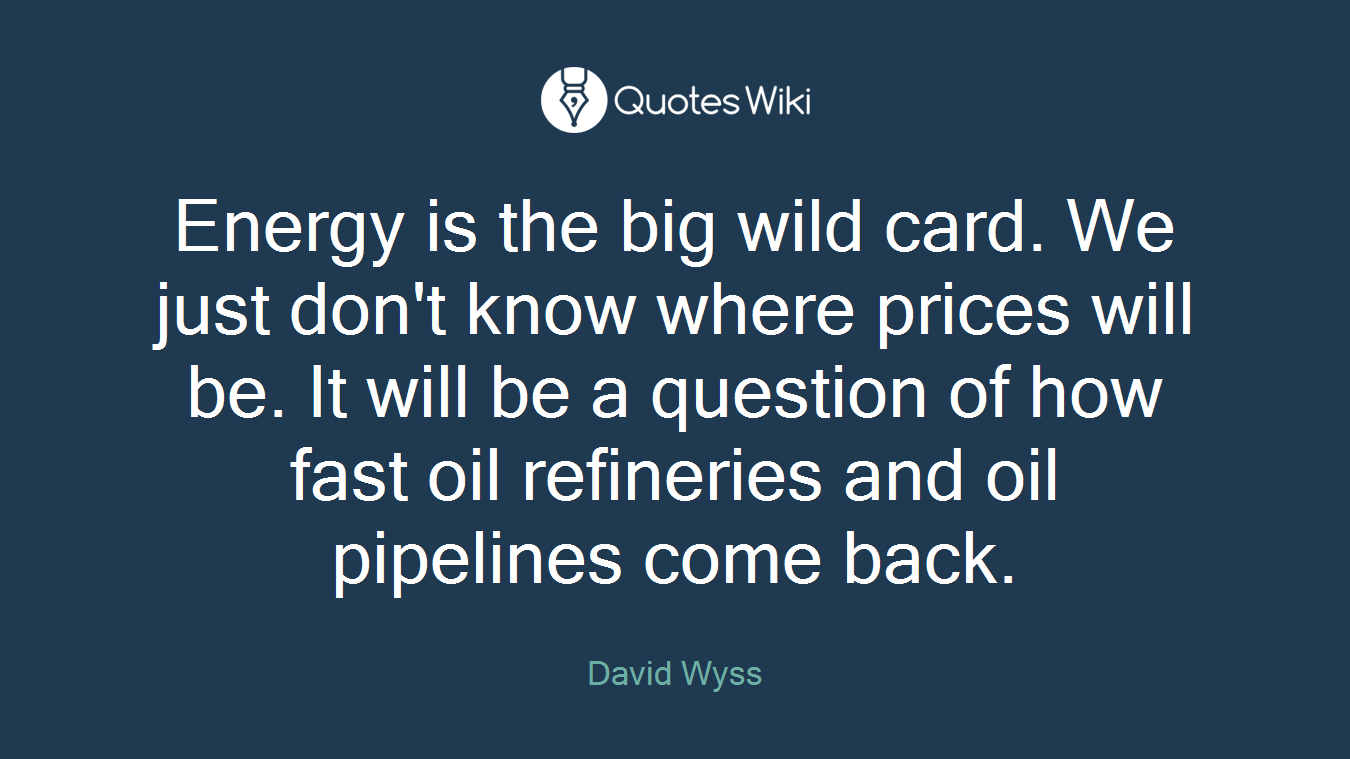 Energy is the big wild card. We just don't know where prices will be. It will be a question of how fast oil refineries and oil pipelines come back.
