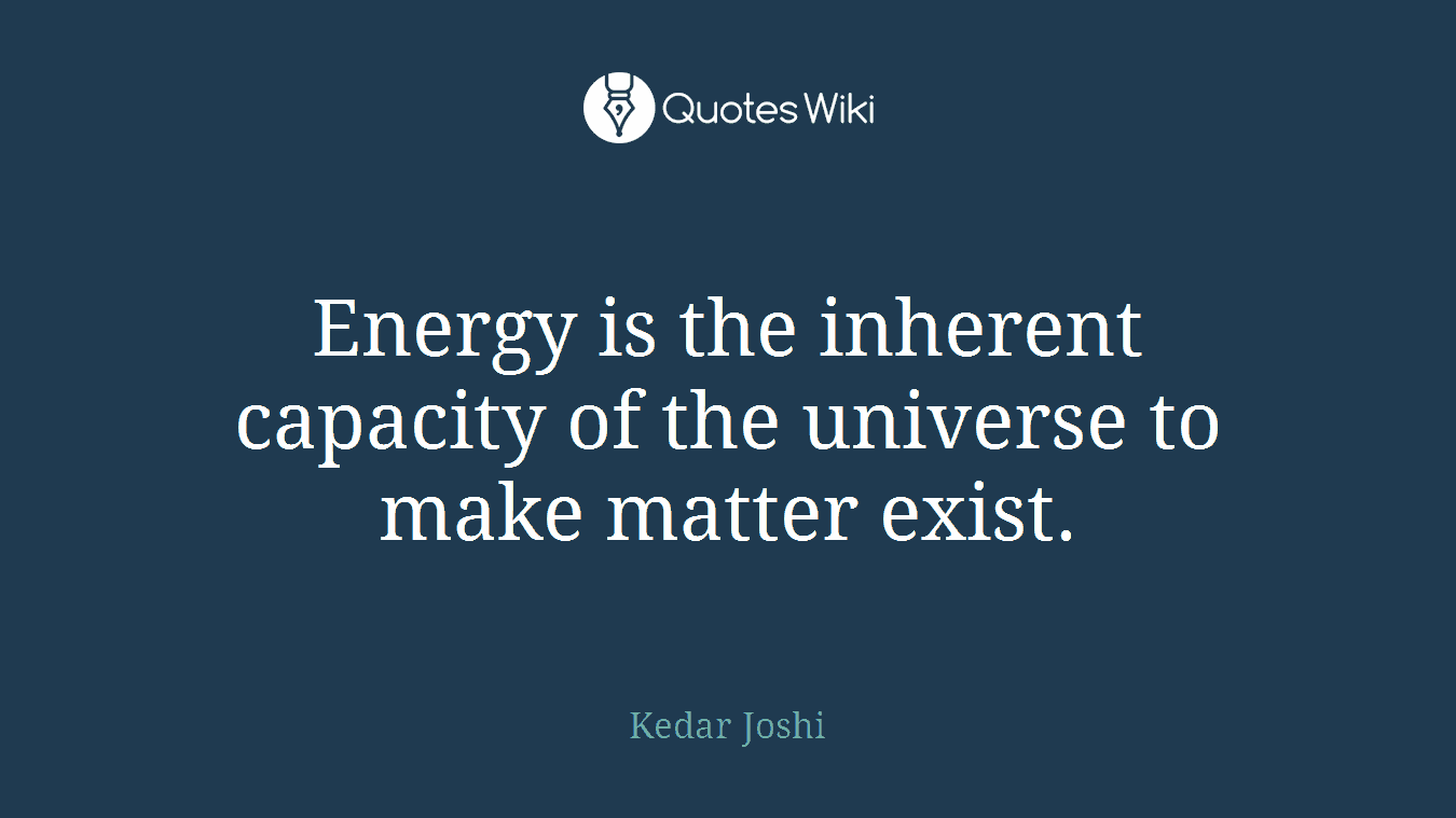 Energy is the inherent capacity of the universe to make matter exist.