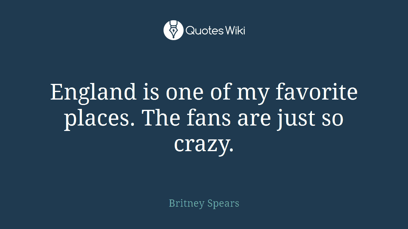 England is one of my favorite places. The fans are just so crazy.