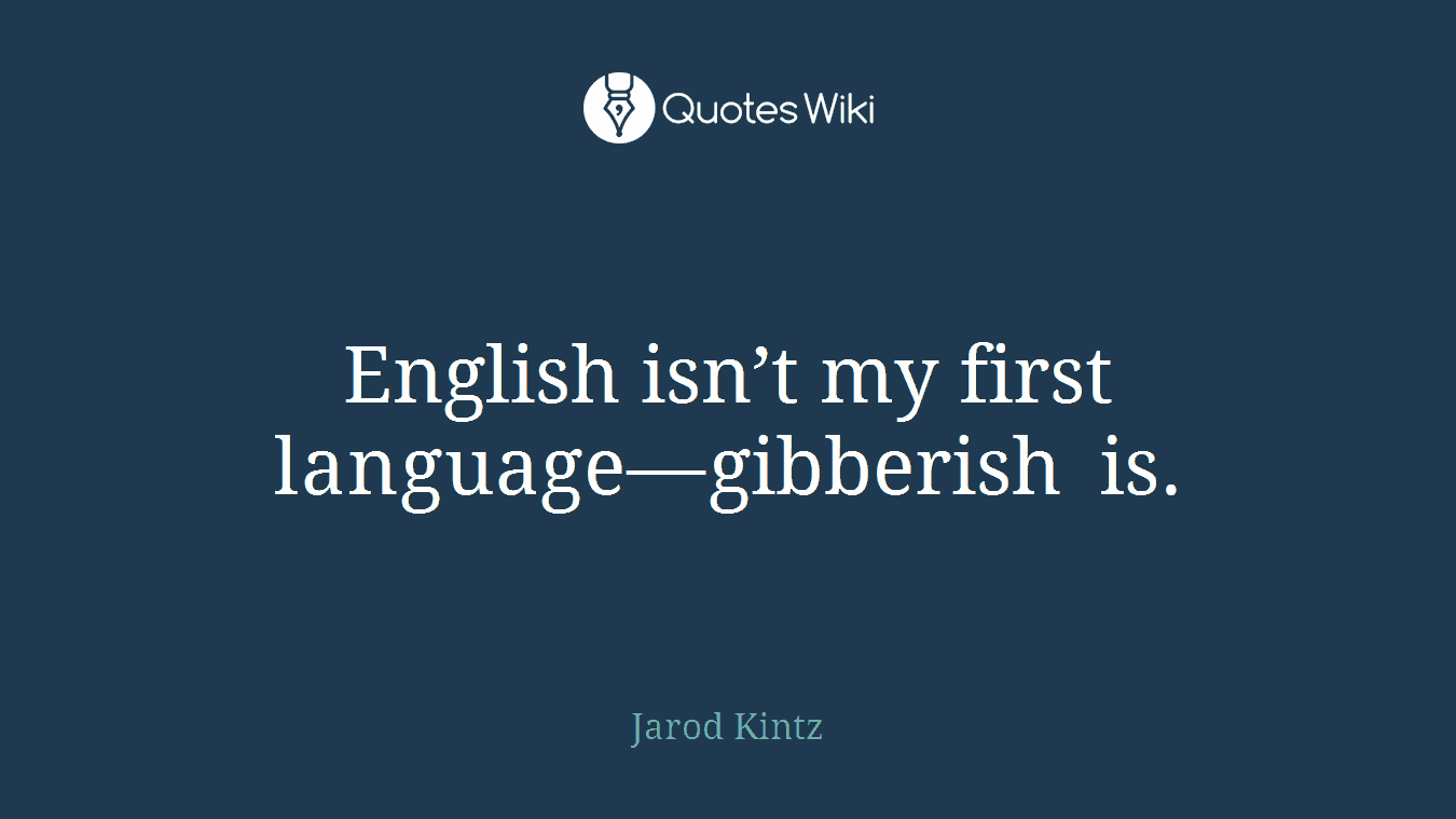 English isn’t my first language—gibberish is.