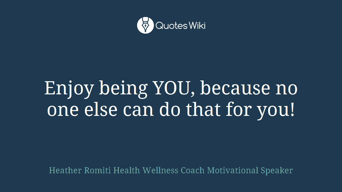 Enjoy being YOU, because no one else can do that for you!