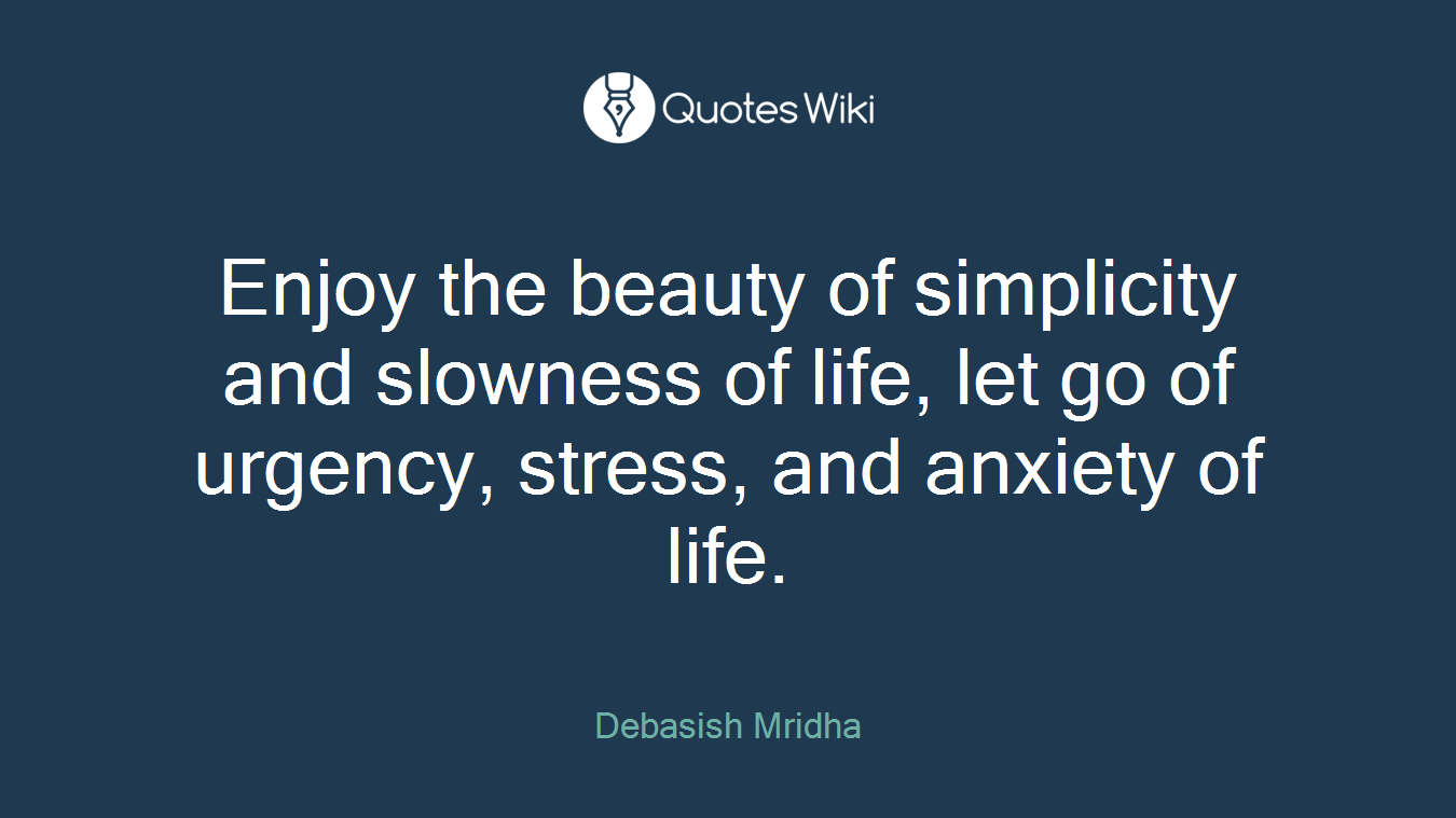 Enjoy the beauty of simplicity and slowness of life, let go of urgency, stress, and anxiety of life.