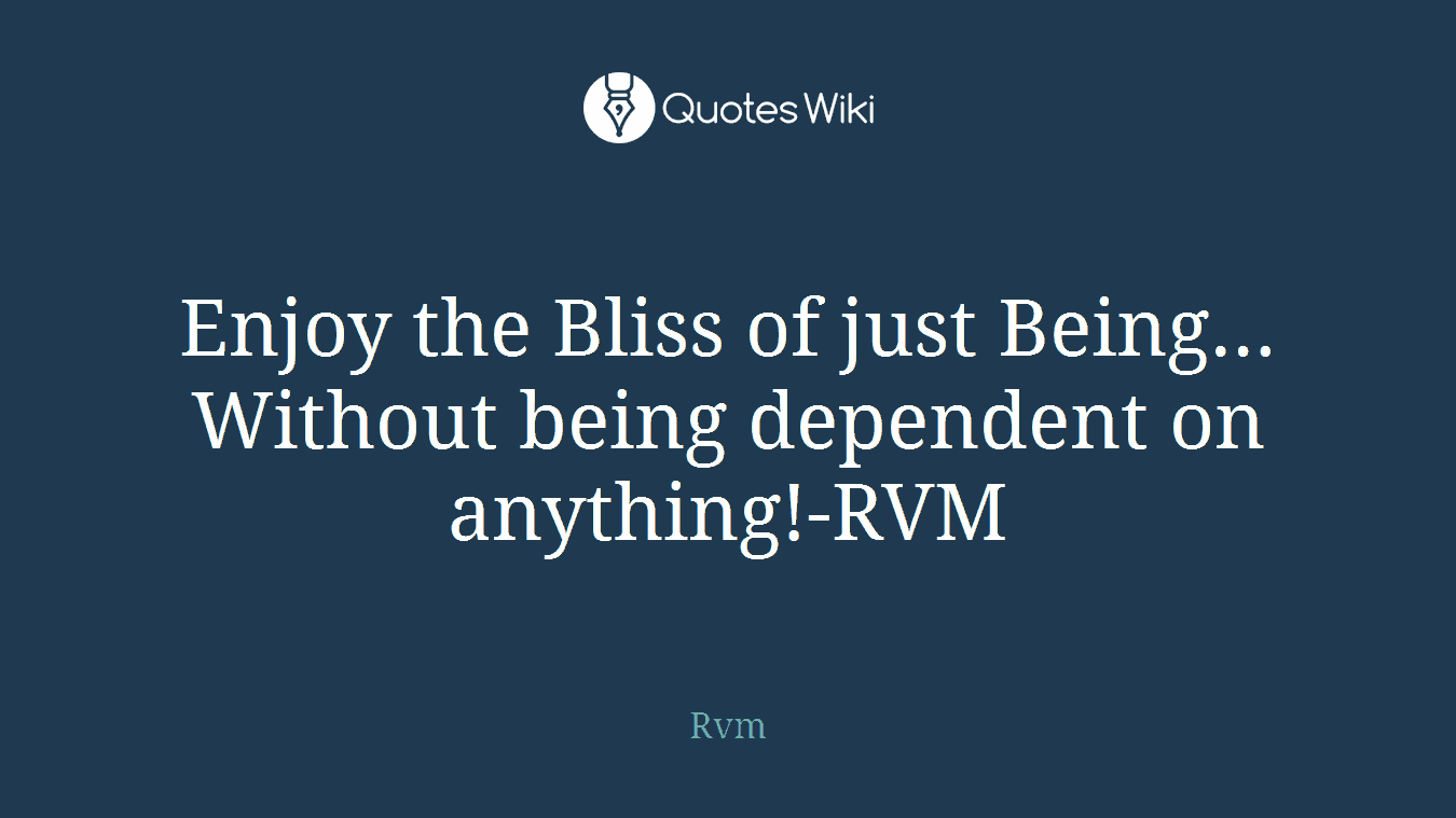 Enjoy the Bliss of just Being…Without being dependent on anything!-RVM