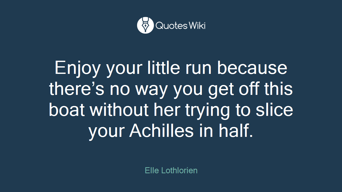 Enjoy your little run because there’s no way you get off this boat without her trying to slice your Achilles in half.