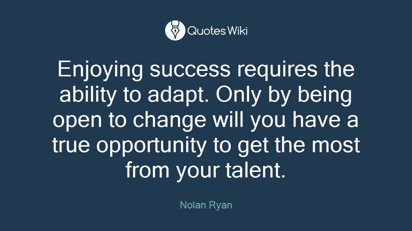 Enjoying success requires the ability to adapt. Only by being open to change will you have a true opportunity to get the most from your talent.