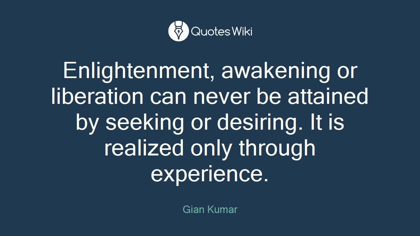Enlightenment, awakening or liberation can never be attained by seeking or desiring. It is realized only through experience.
