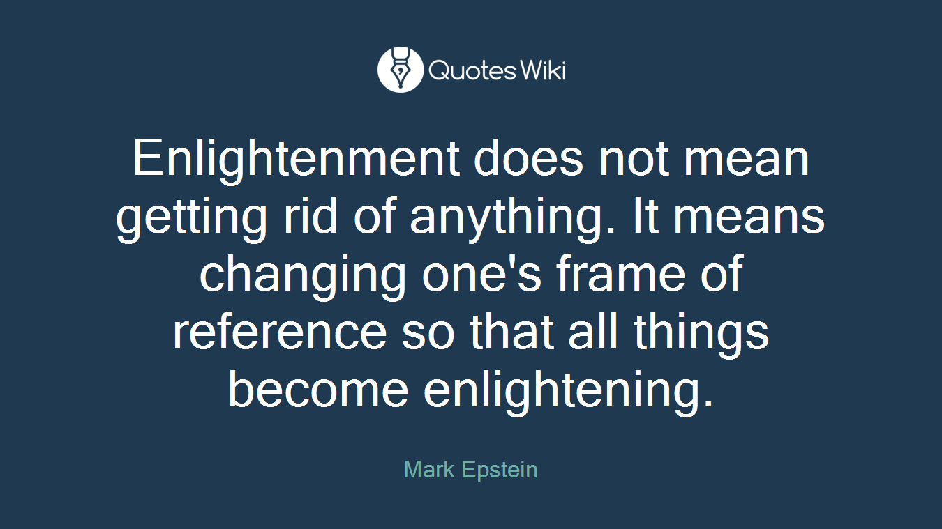 Enlightenment does not mean getting rid of anything. It means changing one's frame of reference so that all things become enlightening.