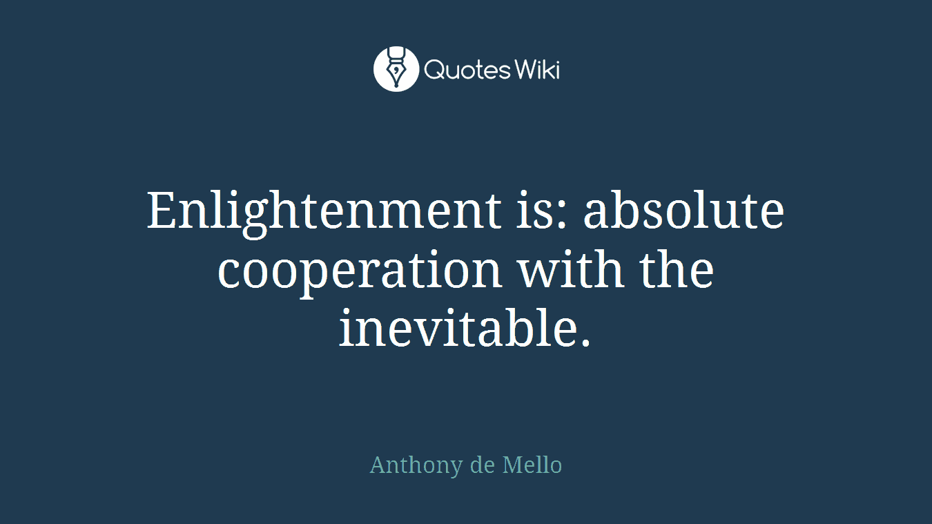 Enlightenment is: absolute cooperation with the inevitable.