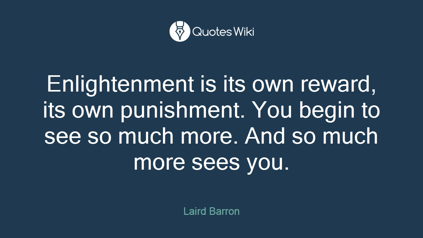 Enlightenment is its own reward, its own punishment. You begin to see so much more. And so much more sees you.