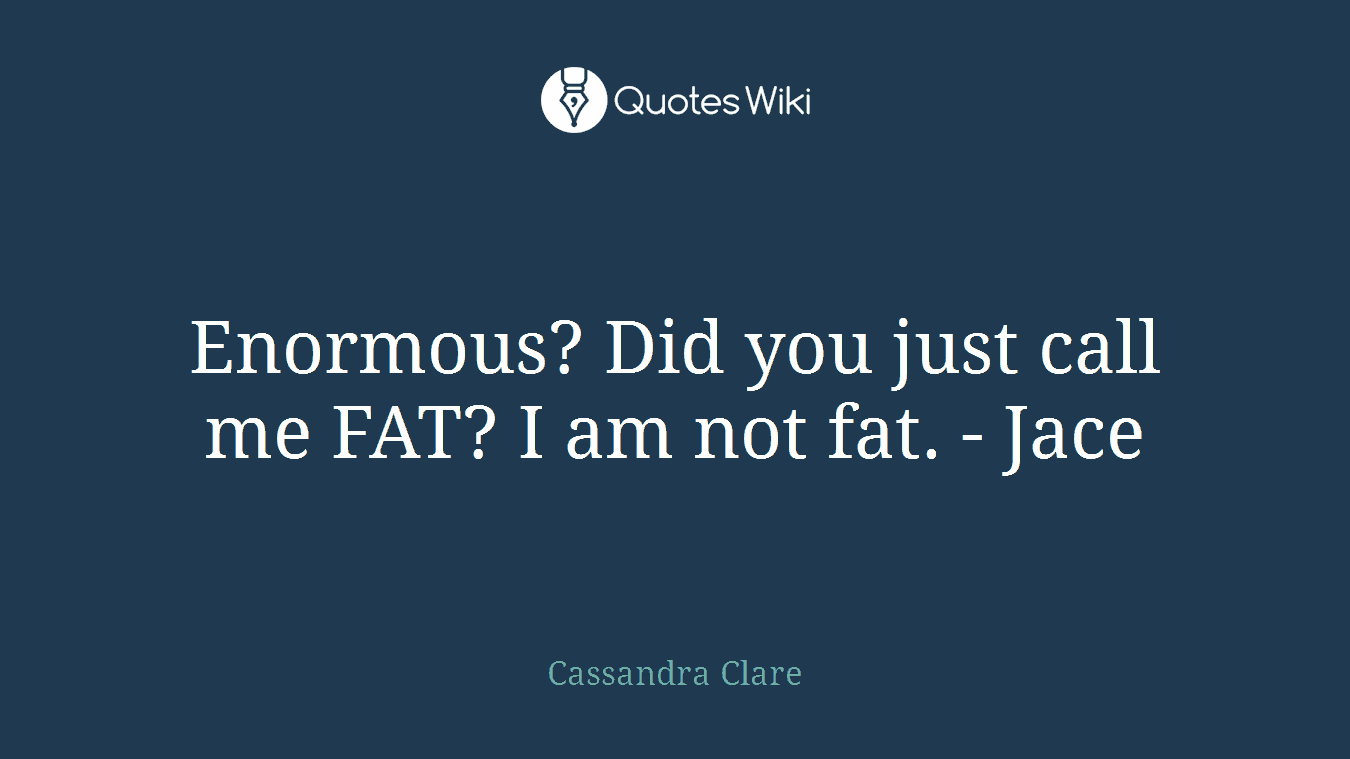 Enormous? Did you just call me FAT? I am not fat. - Jace