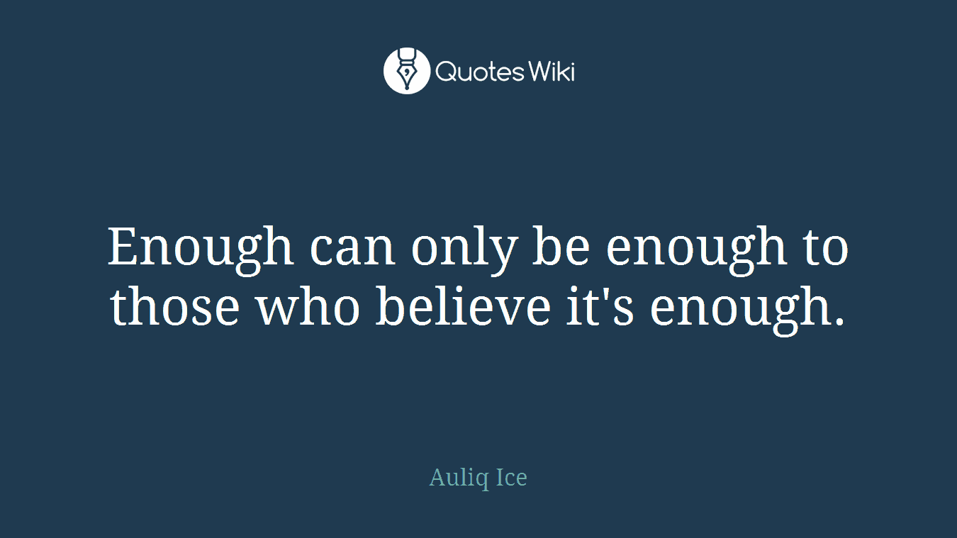 Enough can only be enough to those who believe it's enough.