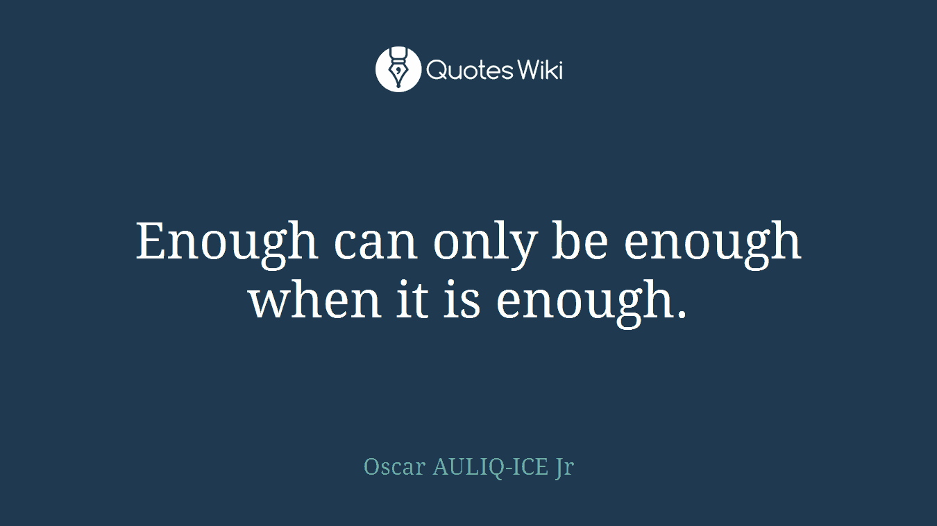 Enough can only be enough when it is enough.