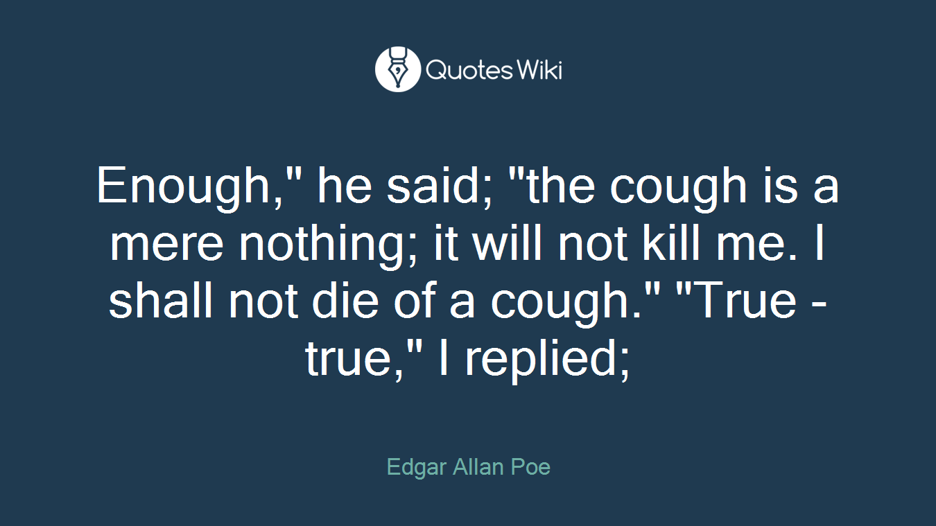 Enough," he said; "the cough is a mere nothing; it will not kill me. I shall not die of a cough." "True - true," I replied;