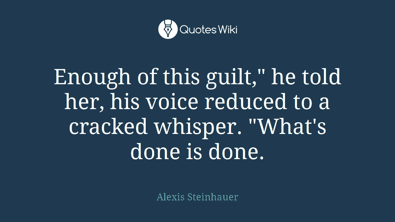 Enough of this guilt," he told her, his voice reduced to a cracked whisper. "What's done is done.