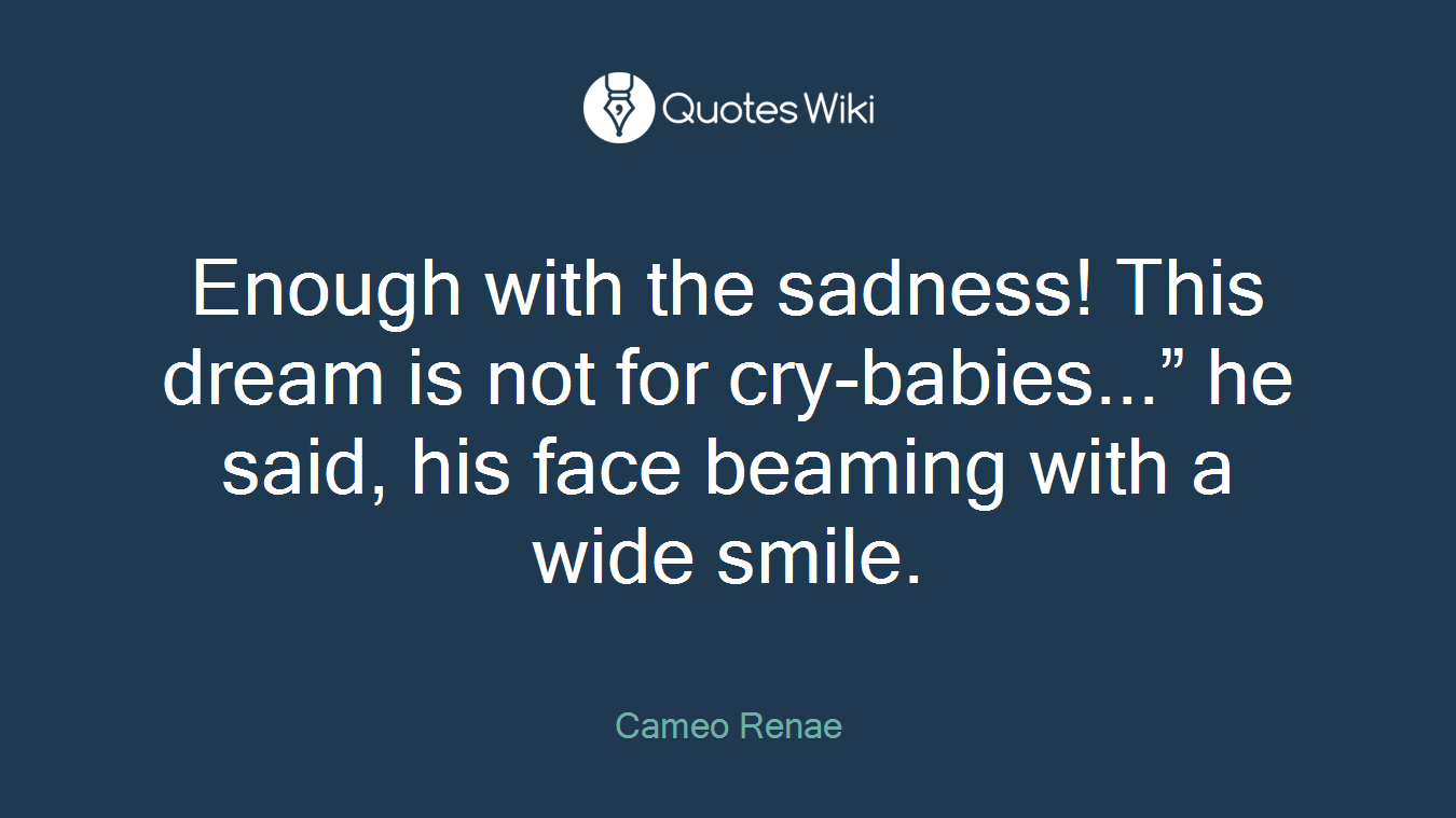 Enough with the sadness! This dream is not for cry-babies...” he said, his face beaming with a wide smile.