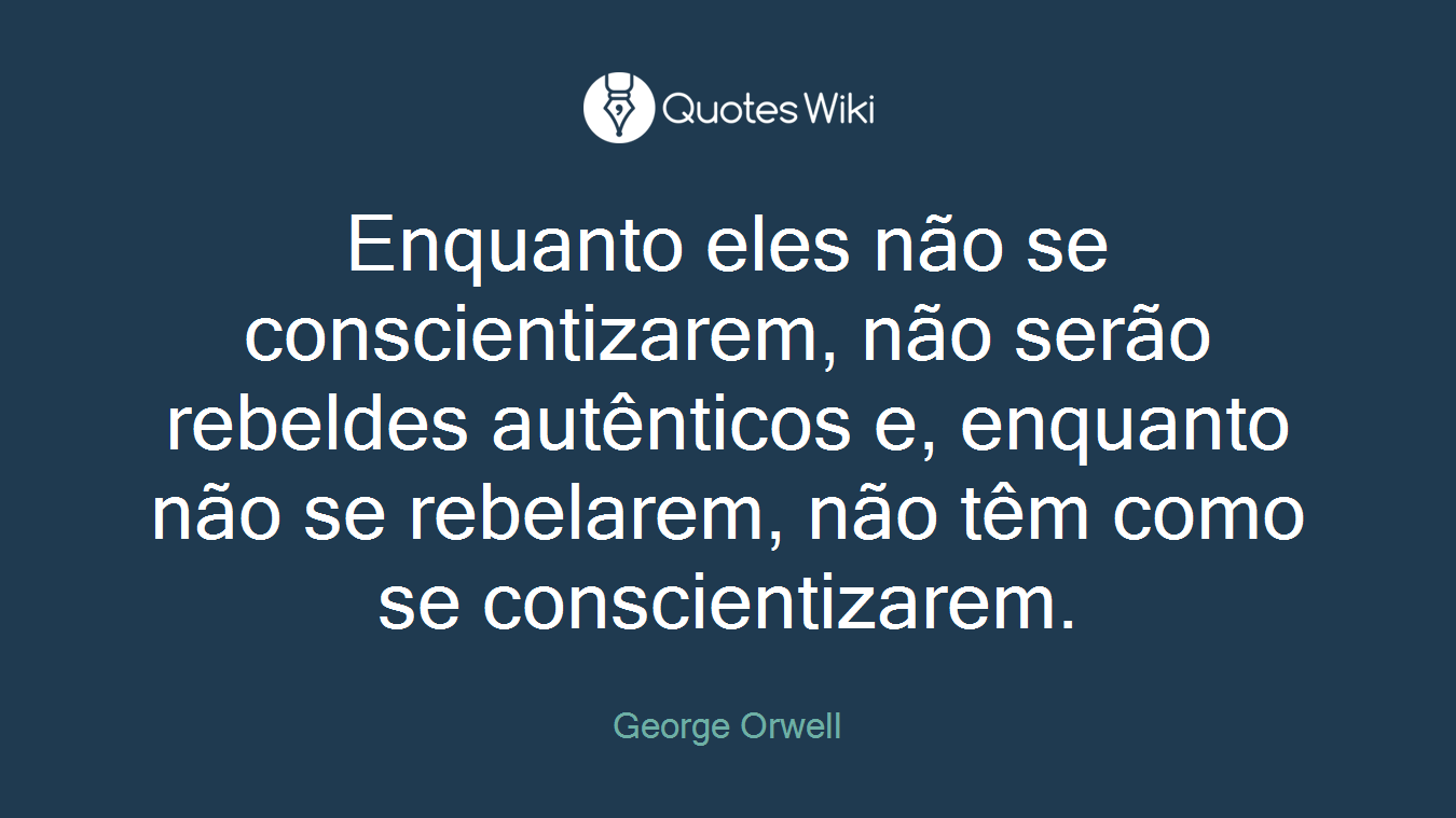 Enquanto eles não se conscientizarem, não serão rebeldes autênticos e, enquanto não se rebelarem, não têm como se conscientizarem.