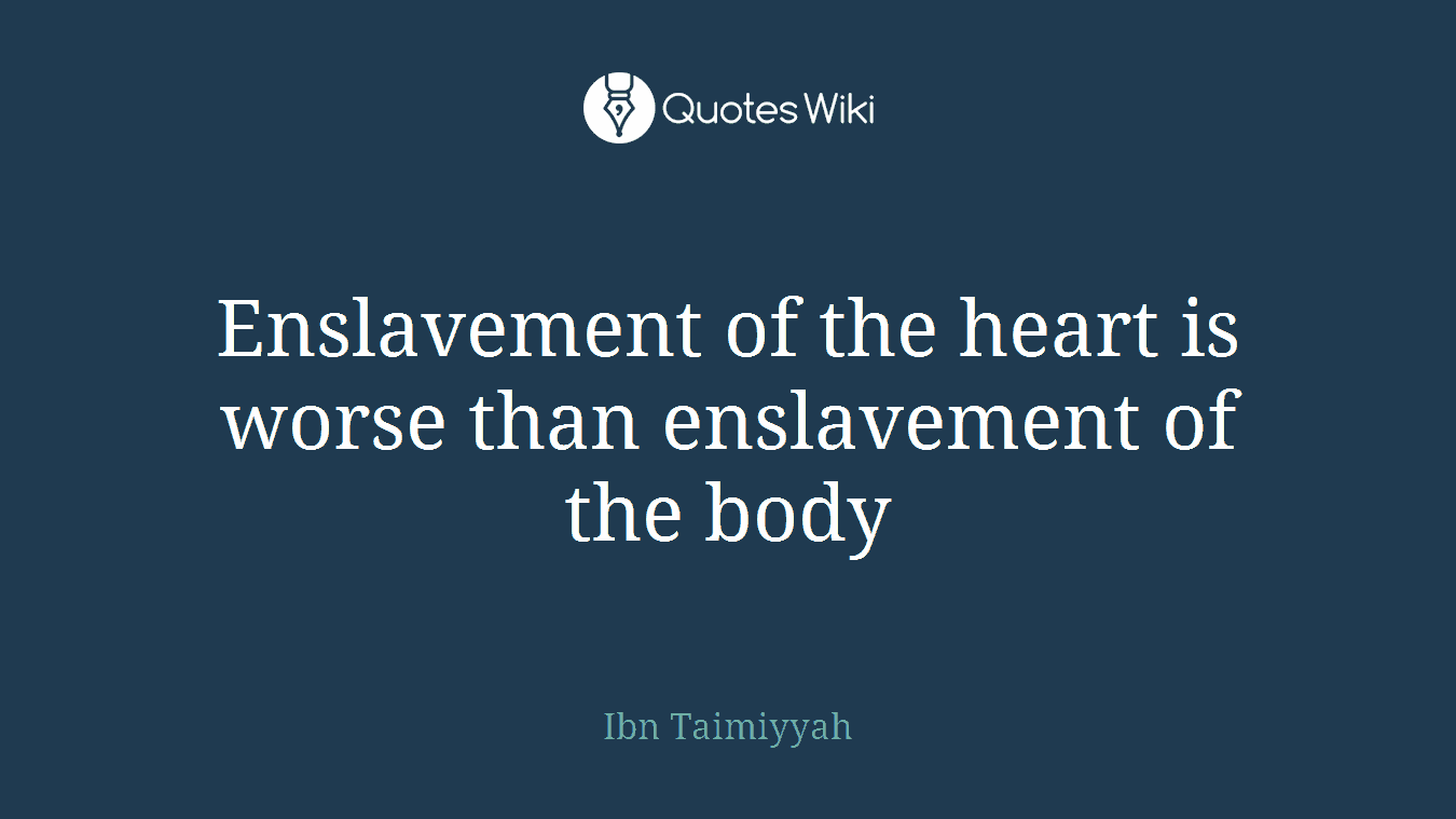 Enslavement of the heart is worse than enslavement of the body