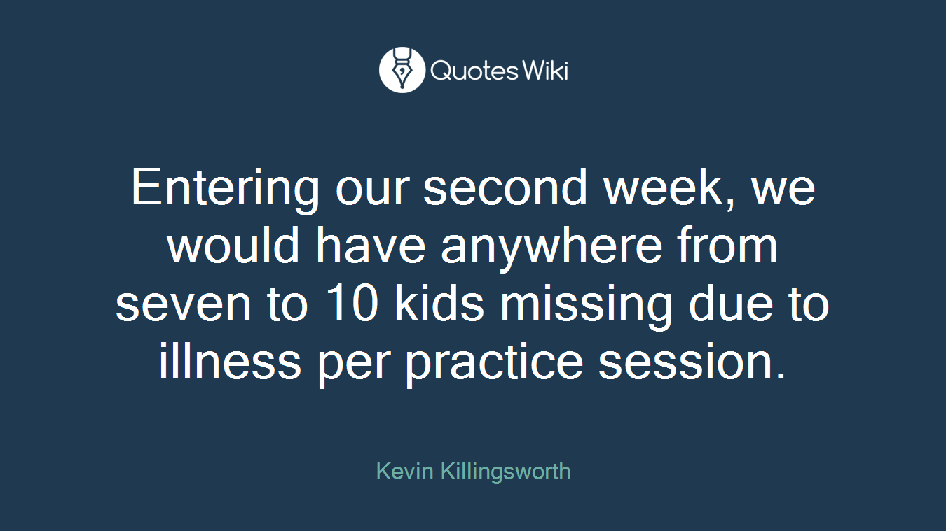 Entering our second week, we would have anywhere from seven to 10 kids missing due to illness per practice session.