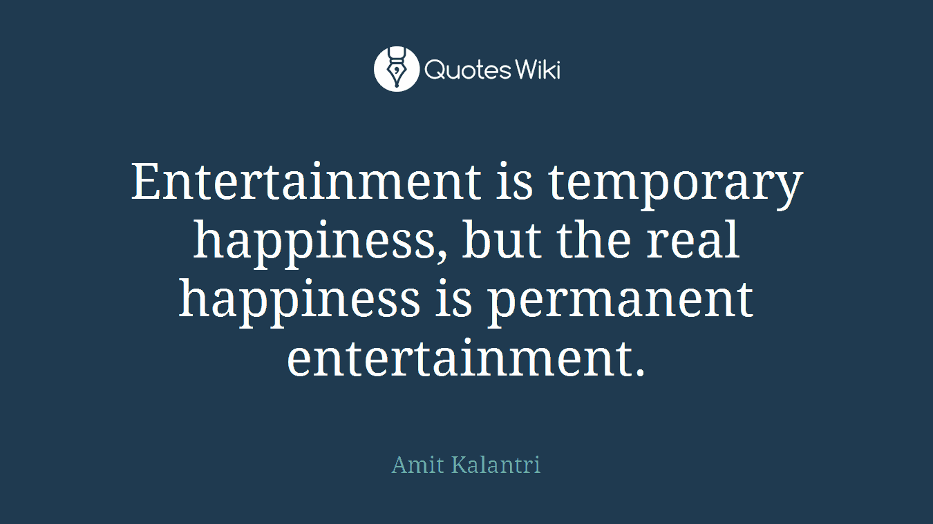 Entertainment is temporary happiness, but the real happiness is permanent entertainment.
