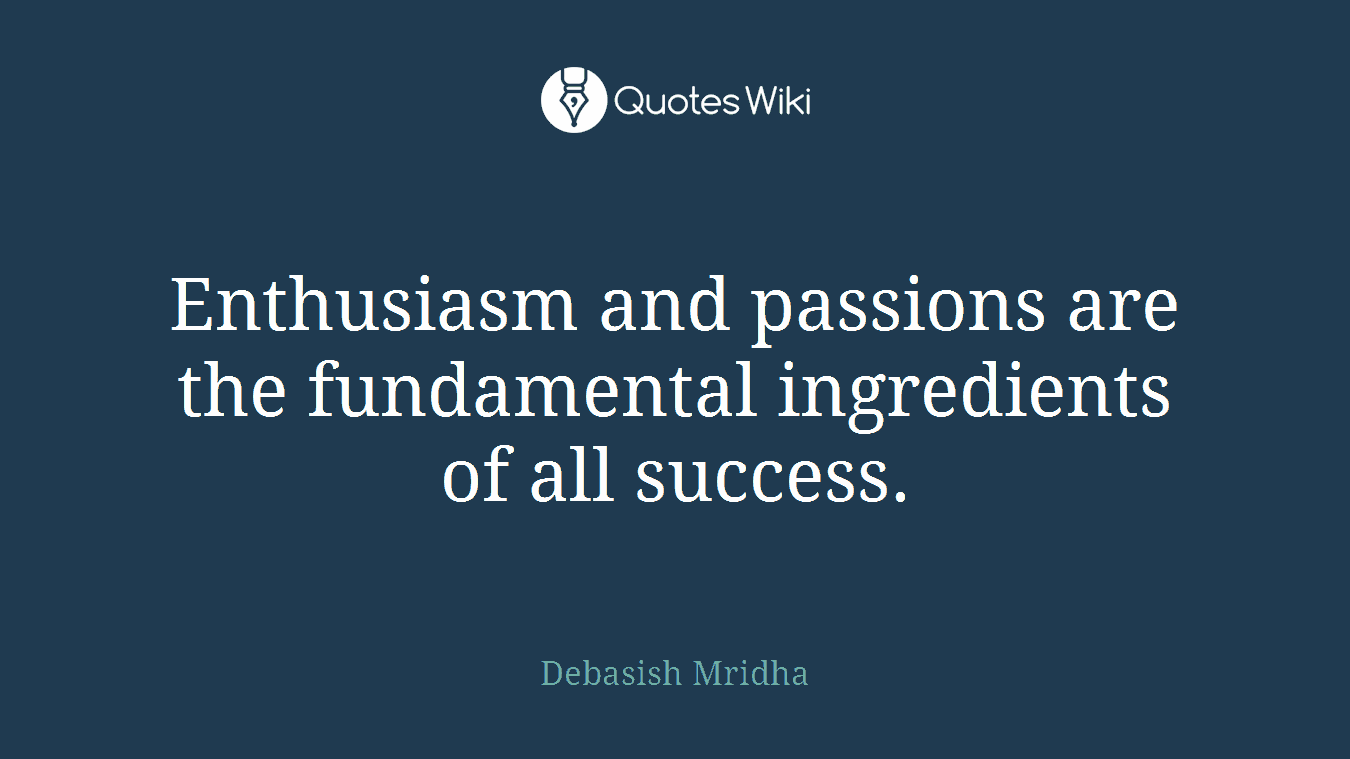 Enthusiasm and passions are the fundamental ingredients of all success.