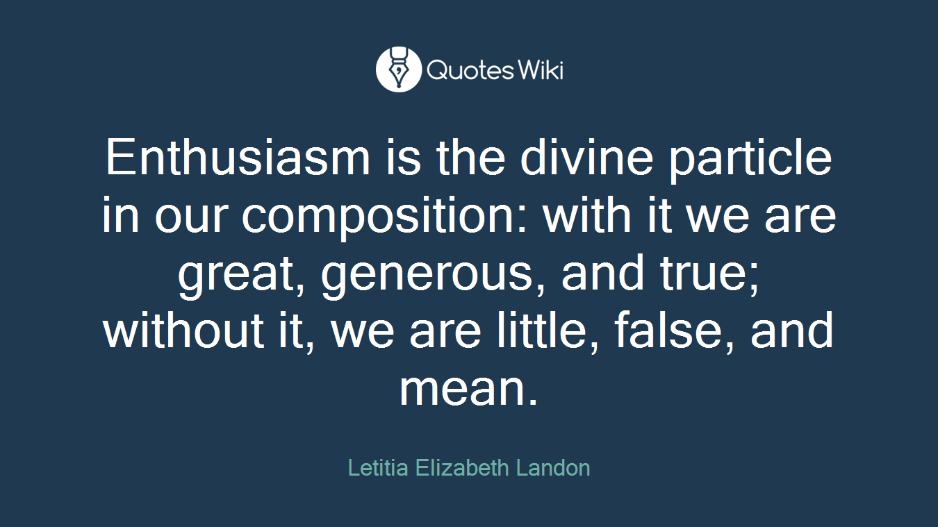 Enthusiasm is the divine particle in our composition: with it we are great, generous, and true; without it, we are little, false, and mean.