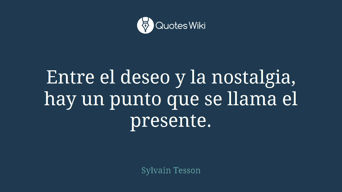 Entre el deseo y la nostalgia, hay un punto que se llama el presente.
