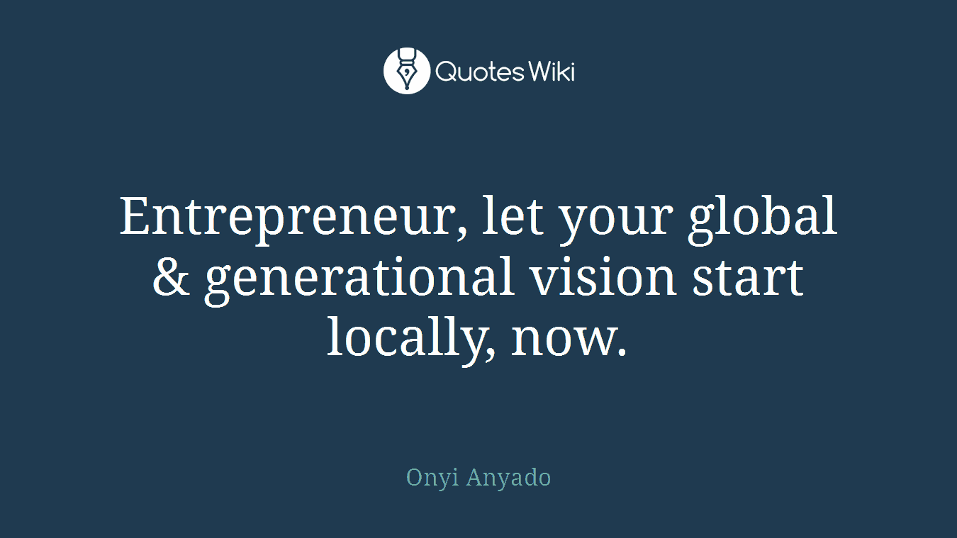 Entrepreneur, let your global & generational vision start locally, now.