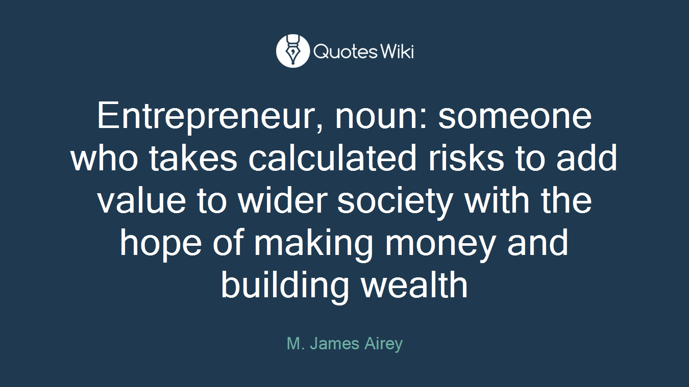 Entrepreneur, noun: someone who takes calculated risks to add value to wider society with the hope of making money and building wealth