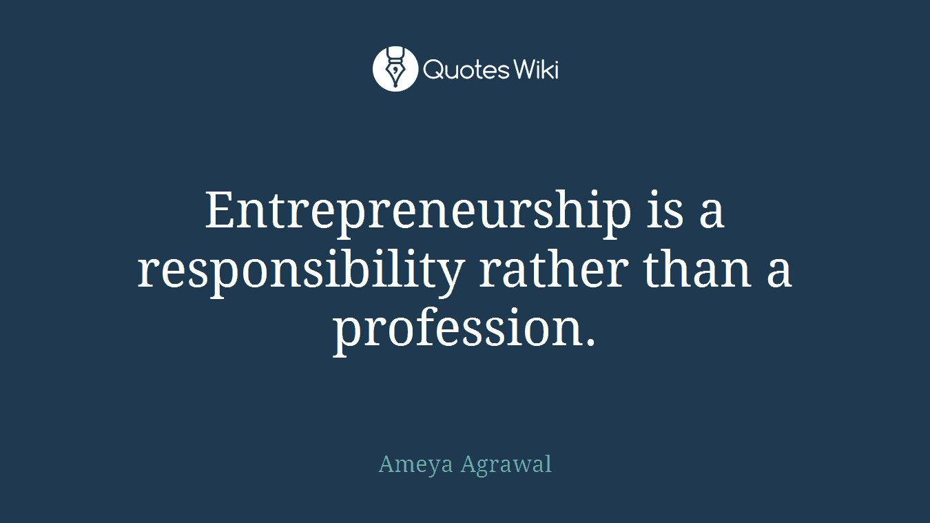 Entrepreneurship is a responsibility rather than a profession.