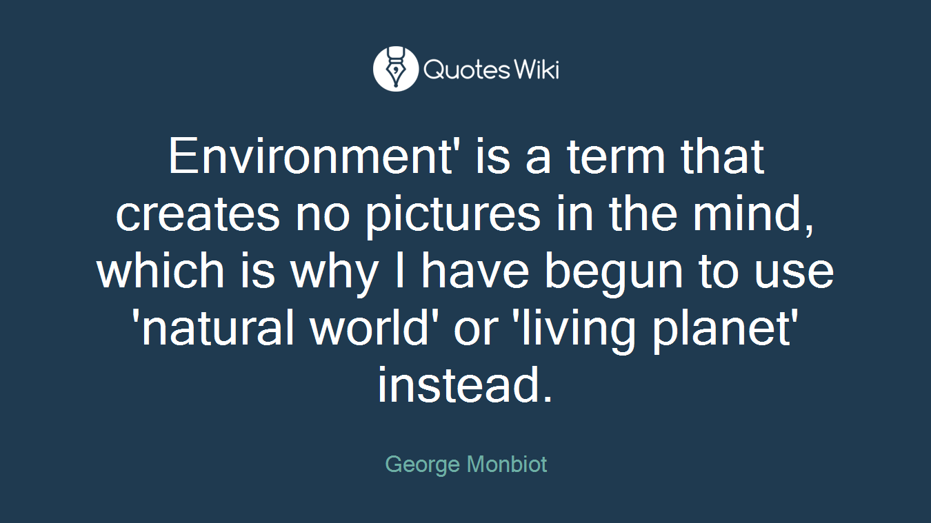Environment' is a term that creates no pictures in the mind, which is why I have begun to use 'natural world' or 'living planet' instead.