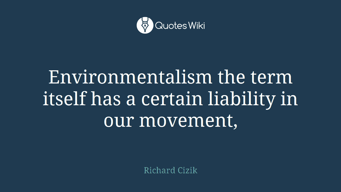 Environmentalism the term itself has a certain liability in our movement,