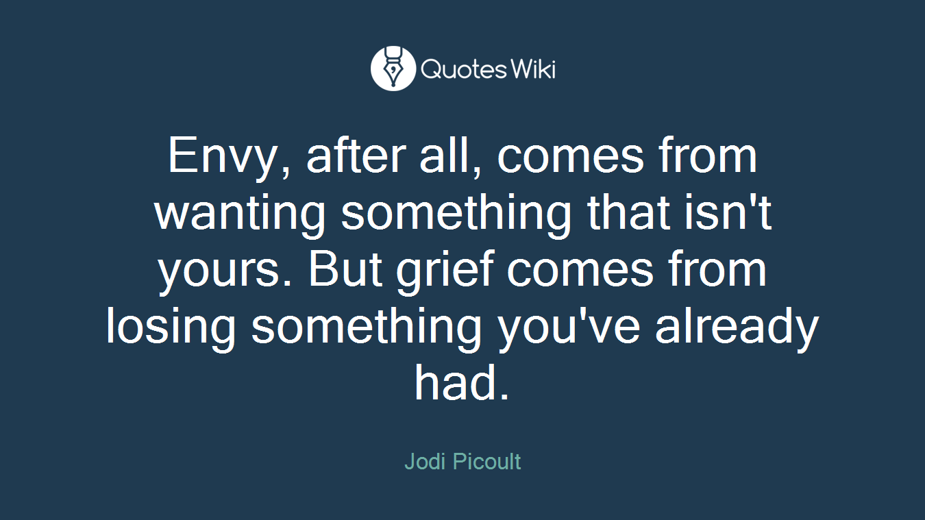 Envy, after all, comes from wanting something that isn't yours. But grief comes from losing something you've already had.